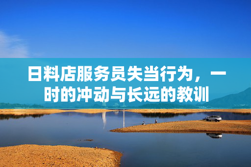 日料店服务员失当行为，一时的冲动与长远的教训