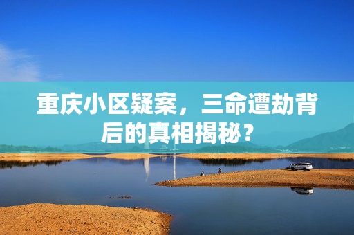 重庆小区疑案，三命遭劫背后的真相揭秘？