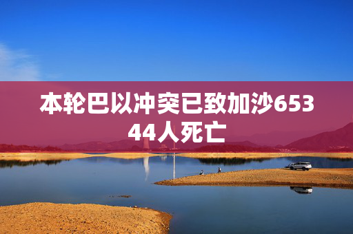 本轮巴以冲突已致加沙65344人死亡