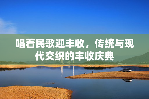 唱着民歌迎丰收，传统与现代交织的丰收庆典