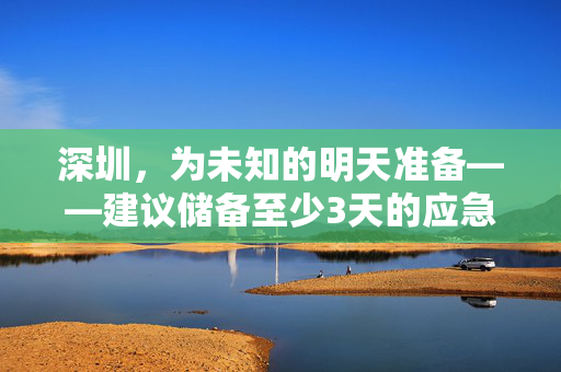 深圳，为未知的明天准备——建议储备至少3天的应急物资