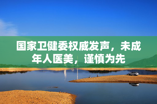 国家卫健委权威发声，未成年人医美，谨慎为先