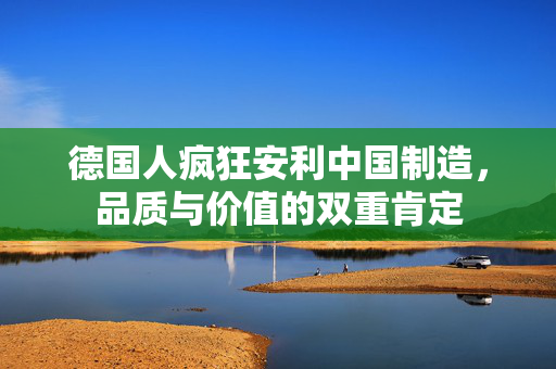 德国人疯狂安利中国制造，品质与价值的双重肯定