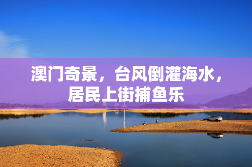 澳门奇景，台风倒灌海水，居民上街捕鱼乐