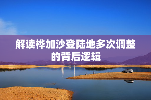 解读桦加沙登陆地多次调整的背后逻辑