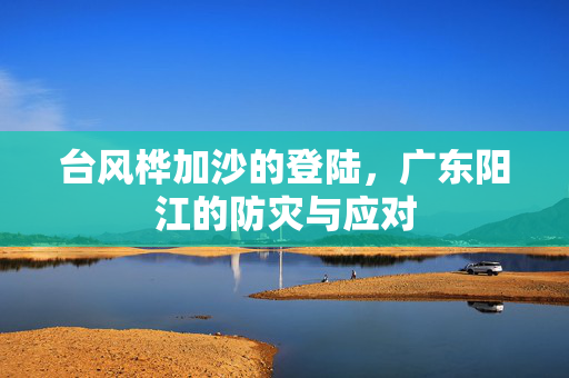 台风桦加沙的登陆，广东阳江的防灾与应对