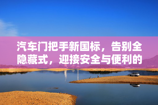 汽车门把手新国标，告别全隐藏式，迎接安全与便利的未来