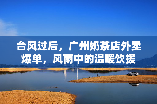台风过后，广州奶茶店外卖爆单，风雨中的温暖饮援