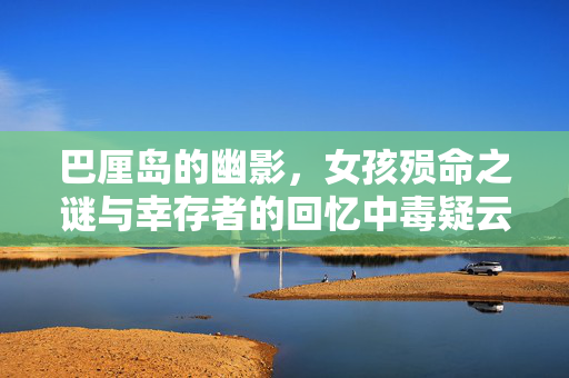 巴厘岛的幽影，女孩殒命之谜与幸存者的回忆中毒疑云