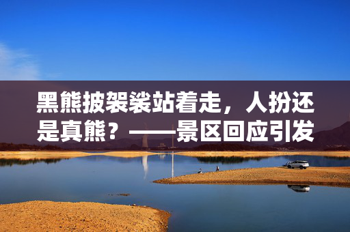 黑熊披袈裟站着走，人扮还是真熊？——景区回应引发的思考