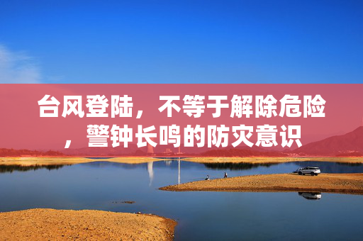 台风登陆，不等于解除危险，警钟长鸣的防灾意识