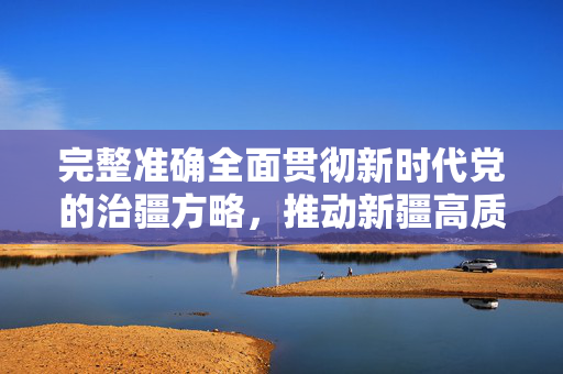 完整准确全面贯彻新时代党的治疆方略，推动新疆高质量发展的关键路径