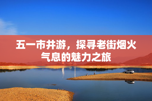 五一市井游，探寻老街烟火气息的魅力之旅