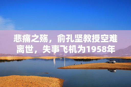 悲痛之殇，俞孔坚教授空难离世，失事飞机为1958年制造的悲剧