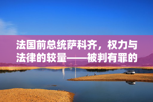 法国前总统萨科齐，权力与法律的较量——被判有罪的背后