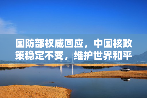 国防部权威回应，中国核政策稳定不变，维护世界和平与安全