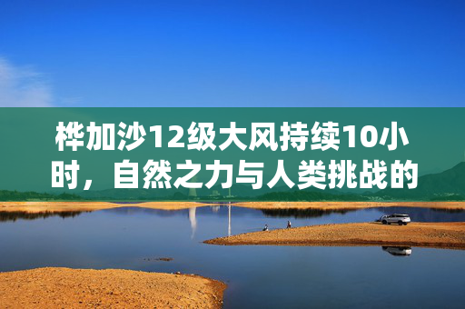 桦加沙12级大风持续10小时，自然之力与人类挑战的较量