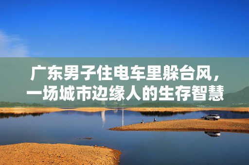 广东男子住电车里躲台风，一场城市边缘人的生存智慧