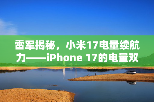 雷军揭秘，小米17电量续航力——iPhone 17的电量双倍挑战