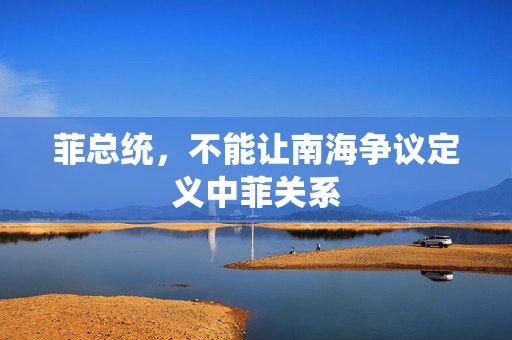 菲总统，不能让南海争议定义中菲关系