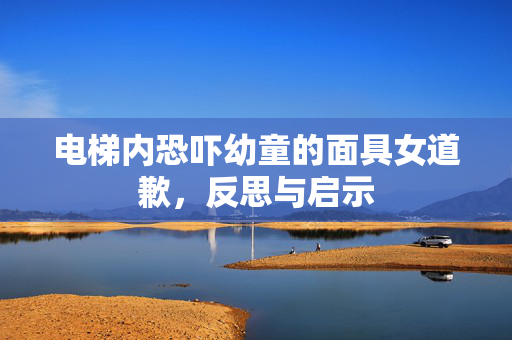 电梯内恐吓幼童的面具女道歉，反思与启示