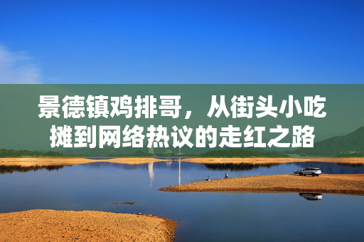 景德镇鸡排哥，从街头小吃摊到网络热议的走红之路