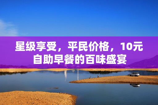 星级享受，平民价格，10元自助早餐的百味盛宴
