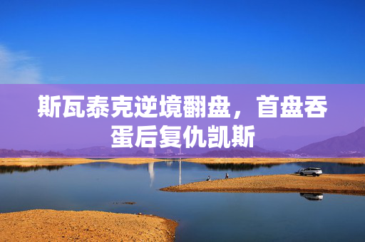 斯瓦泰克逆境翻盘，首盘吞蛋后复仇凯斯