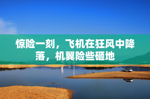 惊险一刻，飞机在狂风中降落，机翼险些砸地