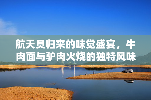 航天员归来的味觉盛宴，牛肉面与驴肉火烧的独特风味体验