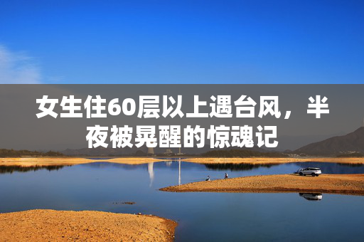 女生住60层以上遇台风，半夜被晃醒的惊魂记