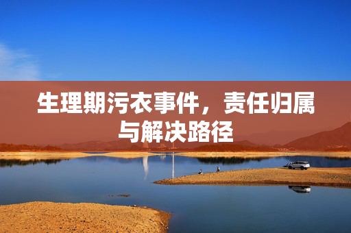 生理期污衣事件，责任归属与解决路径
