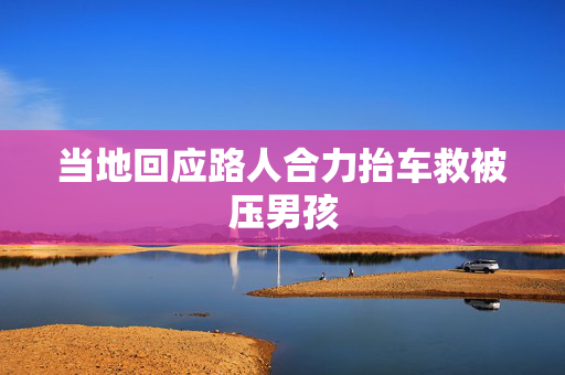 当地回应路人合力抬车救被压男孩