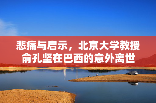 悲痛与启示，北京大学教授俞孔坚在巴西的意外离世