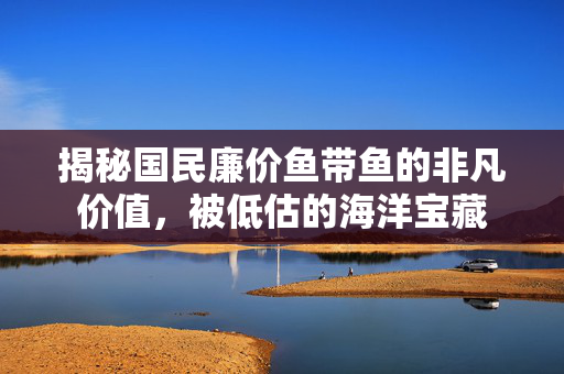 揭秘国民廉价鱼带鱼的非凡价值，被低估的海洋宝藏