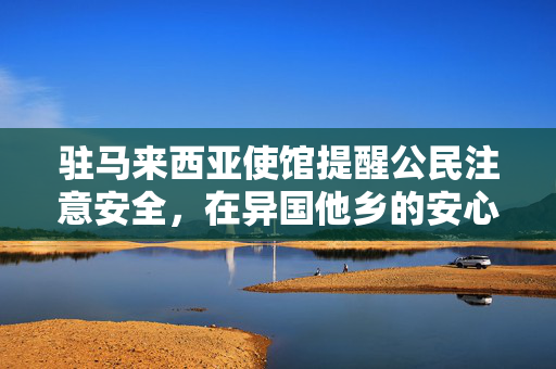 驻马来西亚使馆提醒公民注意安全，在异国他乡的安心指南