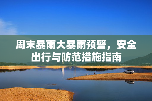 周末暴雨大暴雨预警，安全出行与防范措施指南