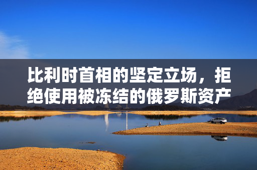 比利时首相的坚定立场，拒绝使用被冻结的俄罗斯资产援乌