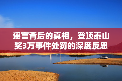 谣言背后的真相，登顶泰山奖3万事件处罚的深度反思