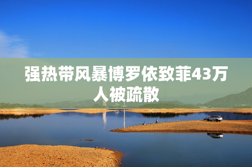 强热带风暴博罗依致菲43万人被疏散