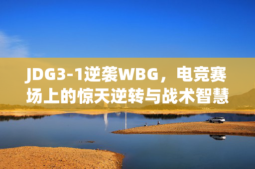 JDG3-1逆袭WBG，电竞赛场上的惊天逆转与战术智慧碰撞