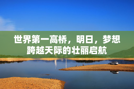 世界第一高桥，明日，梦想跨越天际的壮丽启航
