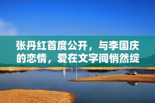 张丹红首度公开，与李国庆的恋情，爱在文字间悄然绽放