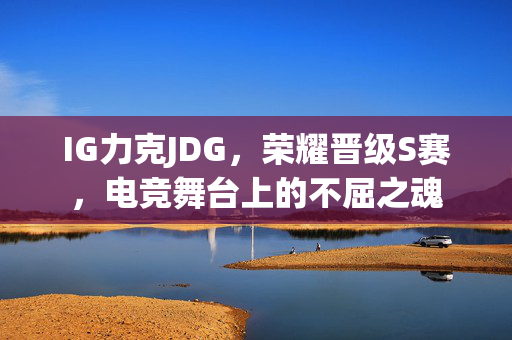 IG力克JDG，荣耀晋级S赛，电竞舞台上的不屈之魂