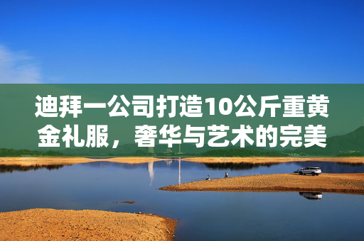 迪拜一公司打造10公斤重黄金礼服，奢华与艺术的完美碰撞