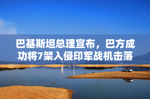 巴基斯坦总理宣布，巴方成功将7架入侵印军战机击落，化为废铁