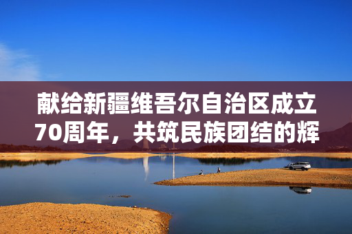 献给新疆维吾尔自治区成立70周年，共筑民族团结的辉煌篇章