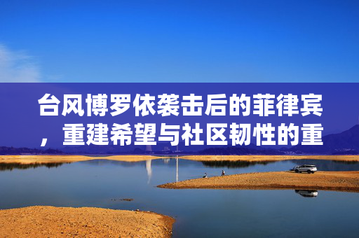 台风博罗依袭击后的菲律宾，重建希望与社区韧性的重生