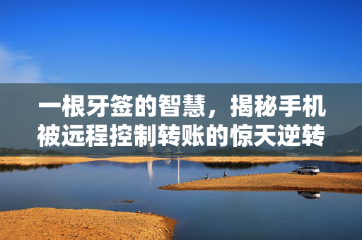 一根牙签的智慧，揭秘手机被远程控制转账的惊天逆转