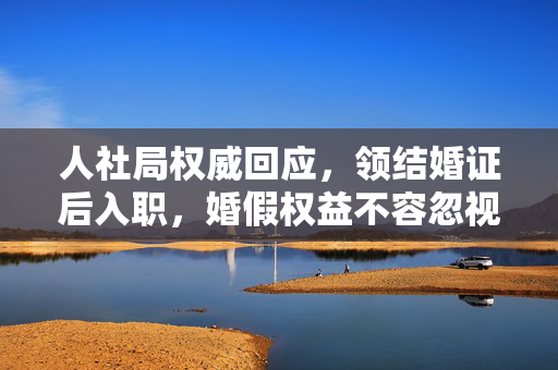 人社局权威回应，领结婚证后入职，婚假权益不容忽视